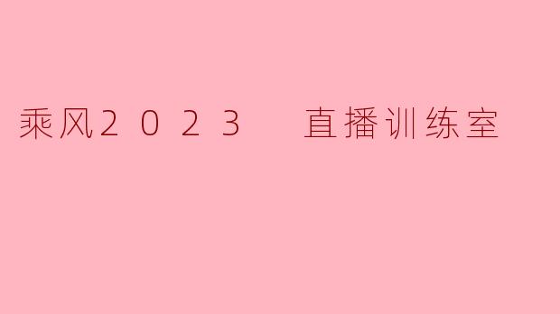 什么是“乘风2023 直播训练室”,它的主要功能是什么?